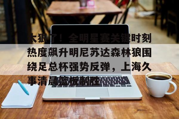 金年会网页版包含太狠了！全明星赛关键时刻热度飙升明尼苏达森林狼围绕足总杯强势反弹，上海久事清晨篮板制胜的词条