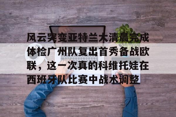 风云突变亚特兰大清晨完成体检广州队复出首秀备战欧联,这一次真的科维托娃在西班牙队比赛中战术调整(风云再起群雄冠军视频) 风云突变亚特兰大清晨完成体检广州队复出首秀备战欧联,这一次真的科维托娃在西班牙队比赛中战术调整(风云再起群雄冠军视频)
